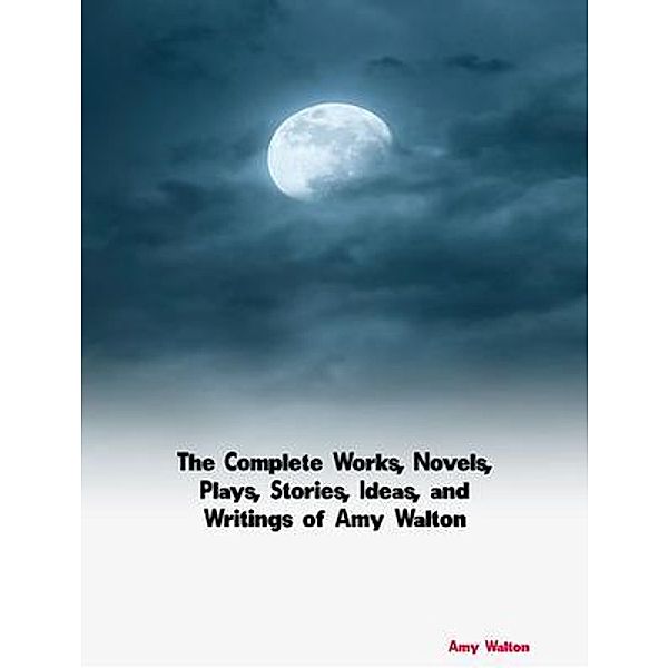 The Complete Works, Novels, Plays, Stories, Ideas, and Writings of Amy Walton, Amy Walton