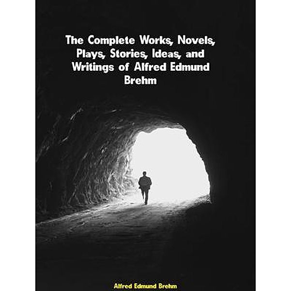 The Complete Works, Novels, Plays, Stories, Ideas, and Writings of Alfred Edmund Brehm, Alfred Edmund Brehm