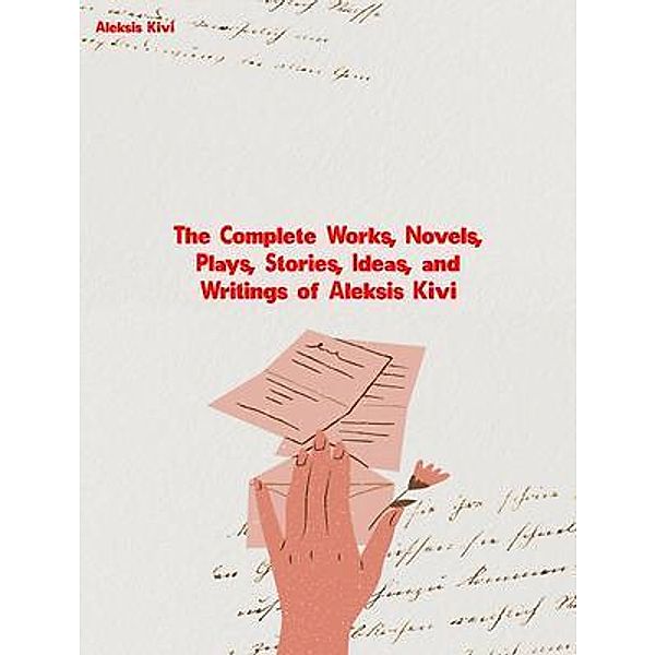 The Complete Works, Novels, Plays, Stories, Ideas, and Writings of Aleksis Kivi, Aleksis Kivi