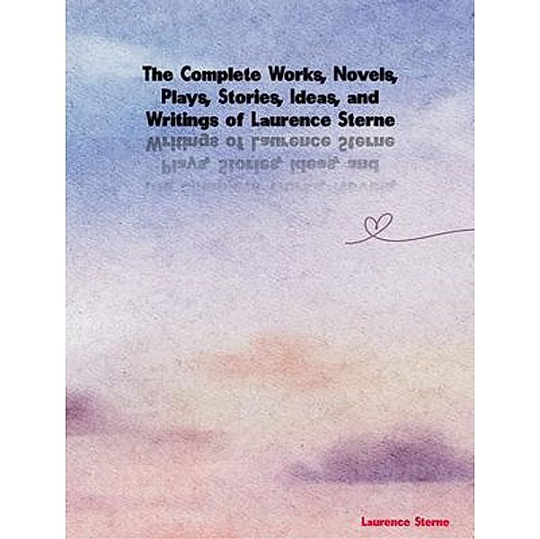 The Complete Works, Novels, Plays, Stories, Ideas, and Writings of Laurence Sterne, Laurence Sterne