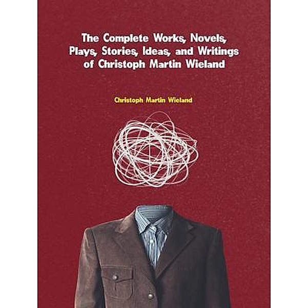 The Complete Works, Novels, Plays, Stories, Ideas, and Writings of Christoph Martin Wieland, Christoph Martin Wieland