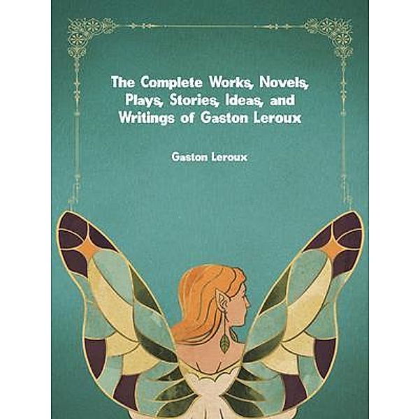 The Complete Works, Novels, Plays, Stories, Ideas, and Writings of Gaston Leroux, Gaston Leroux