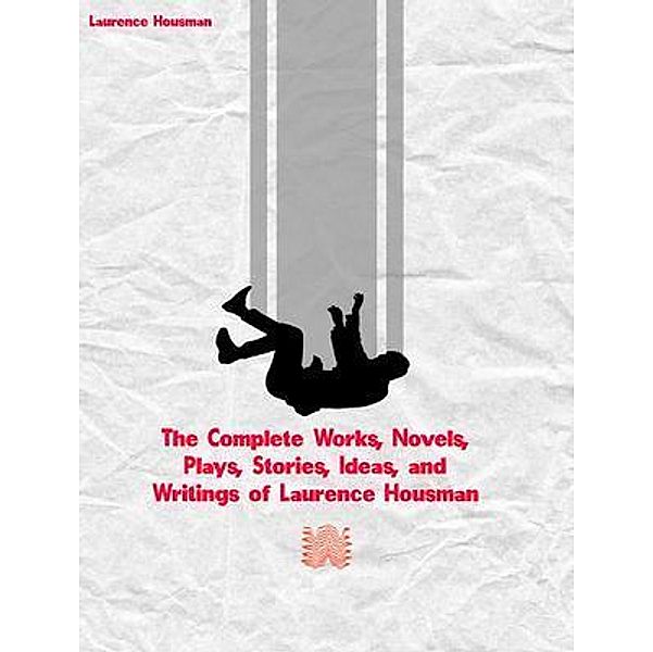 The Complete Works, Novels, Plays, Stories, Ideas, and Writings of Laurence Housman, Laurence Housman