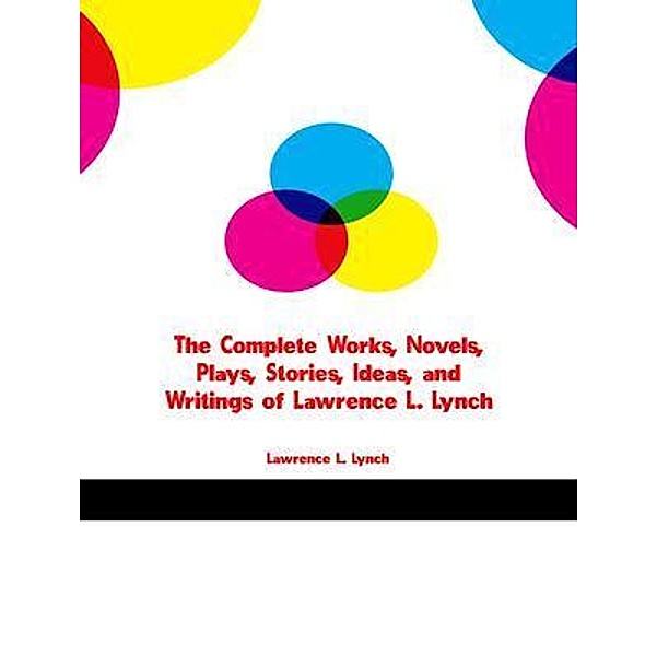 The Complete Works, Novels, Plays, Stories, Ideas, and Writings of Lawrence L. Lynch, Lawrence L. Lynch
