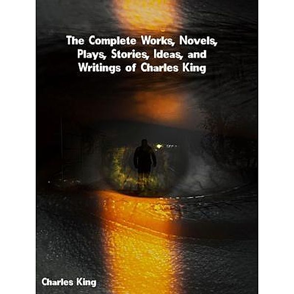 The Complete Works, Novels, Plays, Stories, Ideas, and Writings of Charles King, Charles King