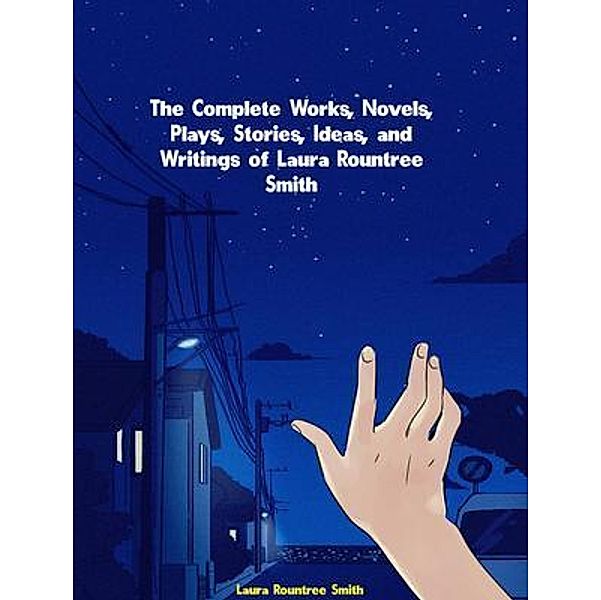 The Complete Works, Novels, Plays, Stories, Ideas, and Writings of Laura Rountree Smith, Laura Rountree Smith