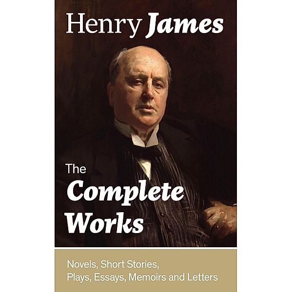 The Complete Works: Novels, Short Stories, Plays, Essays, Memoirs and Letters, Henry James