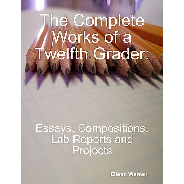 The Complete Works of a Twelfth Grader: Essays, Compositions, Lab Reports and Projects, Eileen Warren