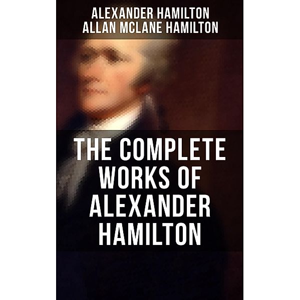 THE COMPLETE WORKS OF ALEXANDER HAMILTON, Alexander Hamilton, Allan McLane Hamilton