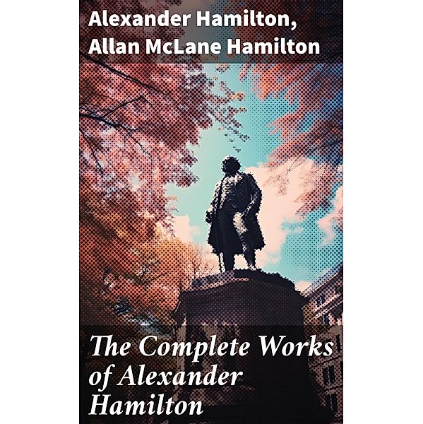 The Complete Works of Alexander Hamilton, Alexander Hamilton, Allan McLane Hamilton