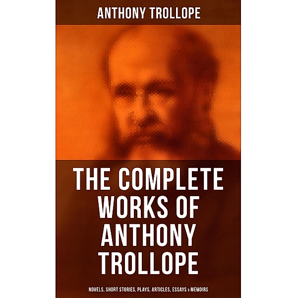 The Complete Works of Anthony Trollope: Novels, Short Stories, Plays, Articles, Essays & Memoirs, Anthony Trollope