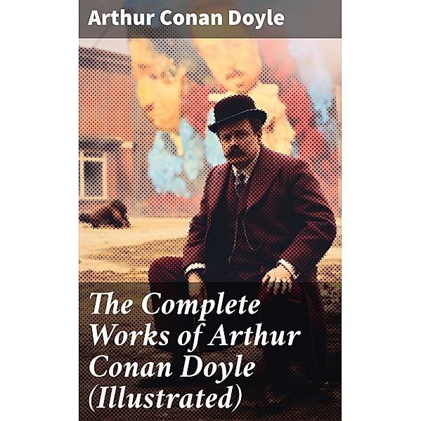 The Complete Works of Arthur Conan Doyle (Illustrated), Arthur Conan Doyle