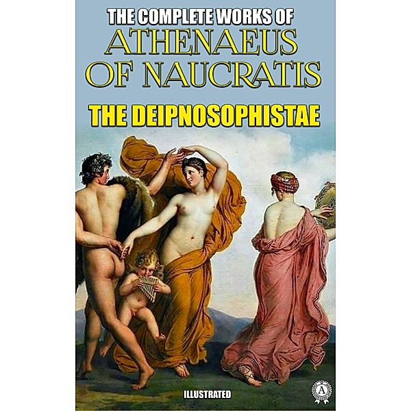 The Complete Works of Athenaeus. Illustrated, Athenaeus