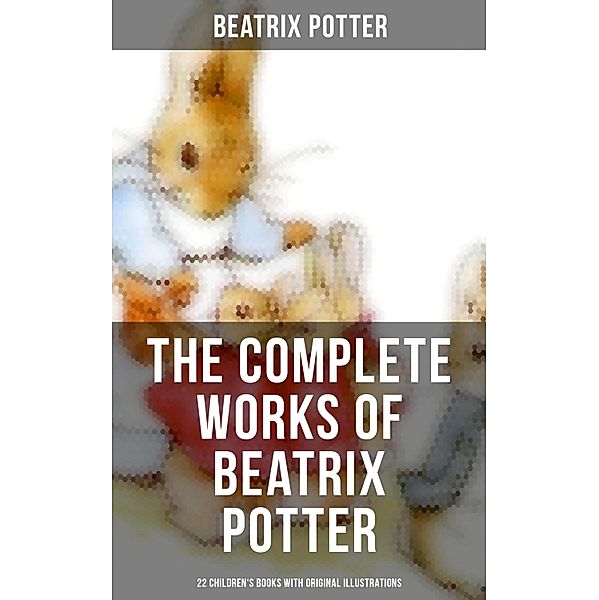 The Complete Works of Beatrix Potter: 22 Children's Books with Original Illustrations, Beatrix Potter