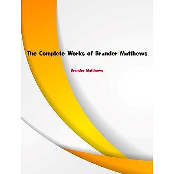 The Complete Works of Brander Matthews, Brander Matthews