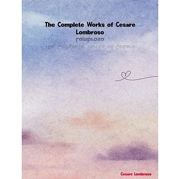 The Complete Works of Cesare Lombroso, Cesare Lombroso