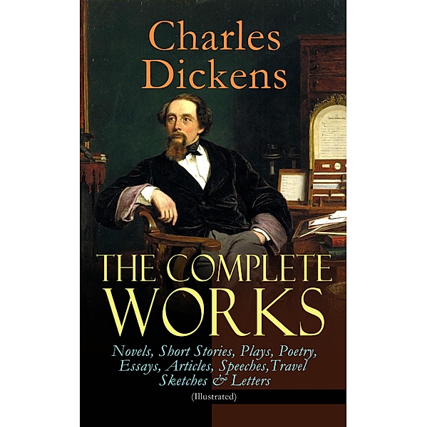 The Complete Works of Charles Dickens: Novels, Short Stories, Plays, Poetry, Essays, Articles, Speeches, Travel Sketches & Letters (Illustrated), Charles Dickens