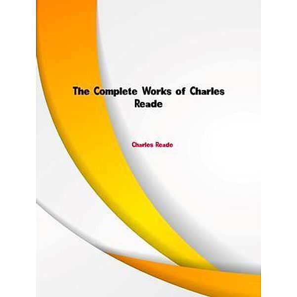 The Complete Works of Charles Reade, Charles Reade