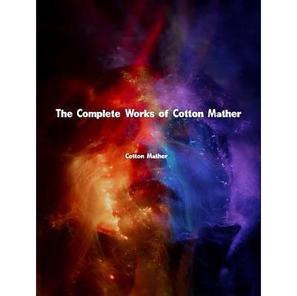 The Complete Works of Cotton Mather, Cotton Mather