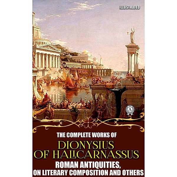 The Complete Works of Dionysius of Halicarnassus. Illustrated, Dionysius Of Halicarnassus