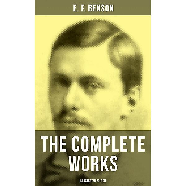 The Complete Works of E. F. Benson (Illustrated Edition), E. F. Benson