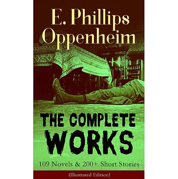 The Complete Works of E. Phillips Oppenheim: 109 Novels & 200+ Short Stories (Illustrated Edition), E. Phillips Oppenheim