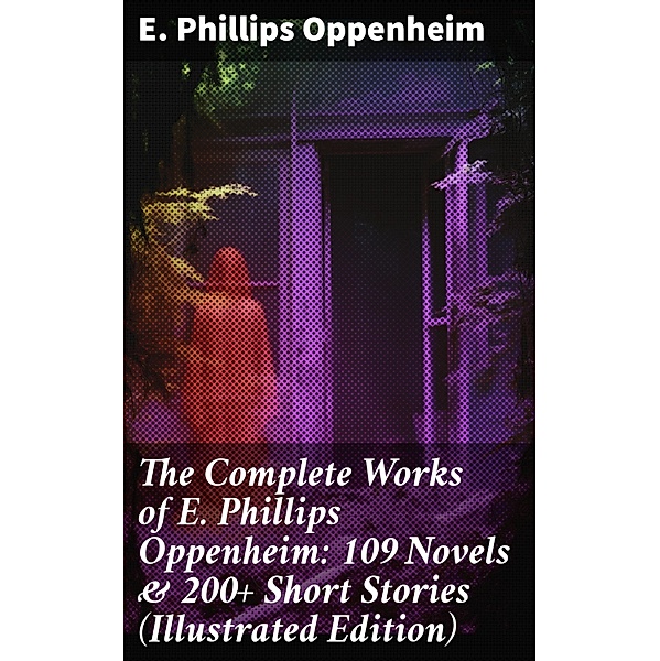 The Complete Works of E. Phillips Oppenheim: 109 Novels & 200+ Short Stories (Illustrated Edition), E. Phillips Oppenheim
