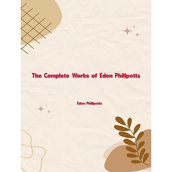 The Complete Works of Eden Phillpotts, Eden Phillpotts