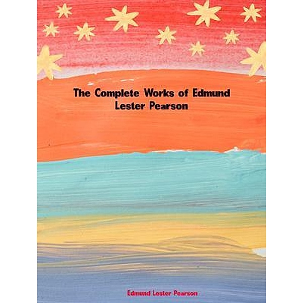 The Complete Works of Edmund Lester Pearson, Edmund Lester Pearson