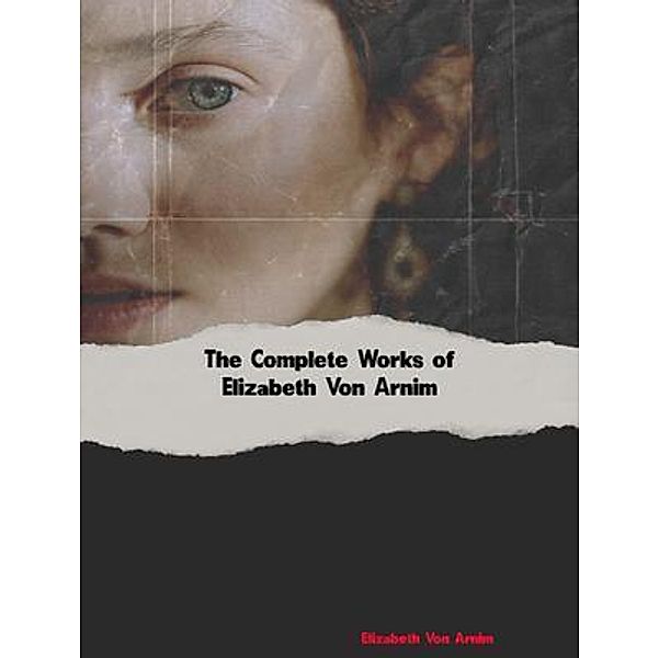 The Complete Works of Elizabeth Von Arnim, Elizabeth Von Arnim