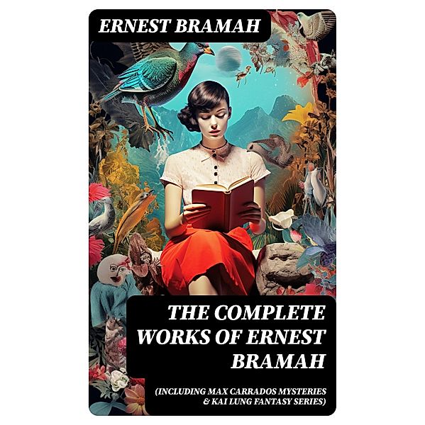 The Complete Works of Ernest Bramah (Including Max Carrados Mysteries & Kai Lung Fantasy Series), Ernest Bramah