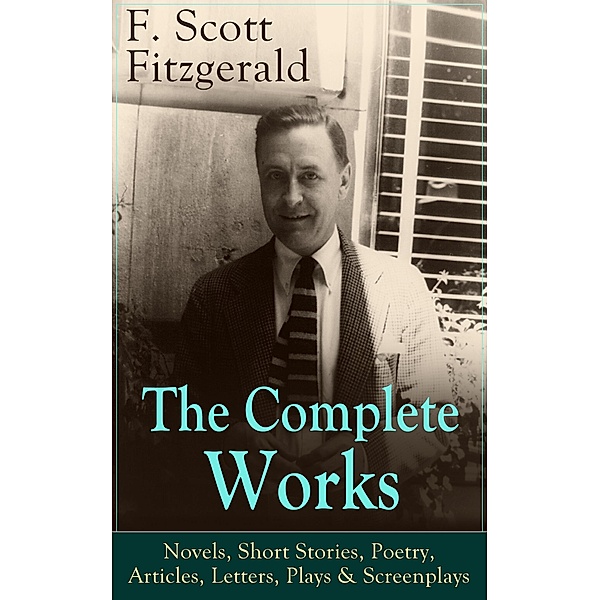 The Complete Works of F. Scott Fitzgerald: Novels, Short Stories, Poetry, Articles, Letters, Plays & Screenplays, F. Scott Fitzgerald
