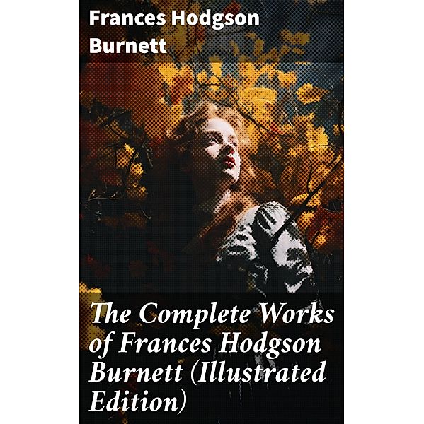 The Complete Works of Frances Hodgson Burnett (Illustrated Edition), Frances Hodgson Burnett