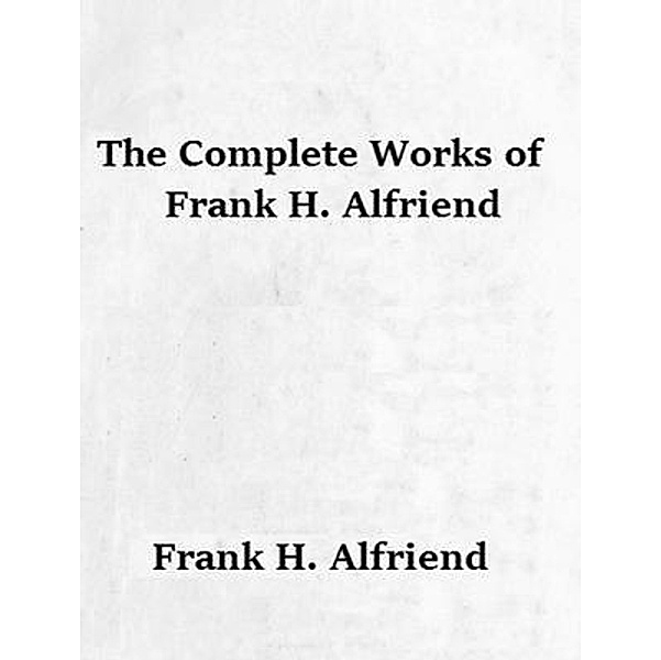 The Complete Works of Frank H. Alfriend / Shrine of Knowledge, Frank H. Alfriend