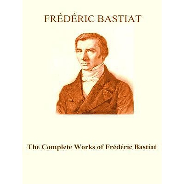 The Complete Works of Frédéric Bastiat / Shrine of Knowledge, Frédéric Bastiat