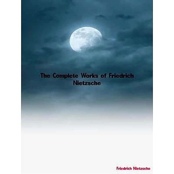 The Complete Works of Friedrich Nietzsche, Friedrich Nietzsche