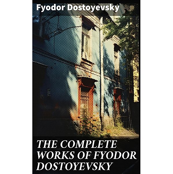 THE COMPLETE WORKS OF FYODOR DOSTOYEVSKY, Fyodor Dostoyevsky