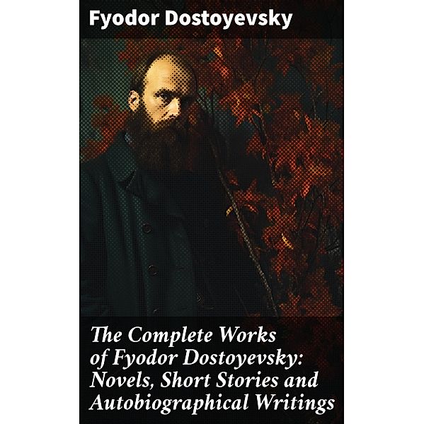 The Complete Works of Fyodor Dostoyevsky: Novels, Short Stories and Autobiographical Writings, Fyodor Dostoyevsky