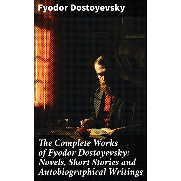 The Complete Works of Fyodor Dostoyevsky: Novels, Short Stories and Autobiographical Writings, Fyodor Dostoyevsky
