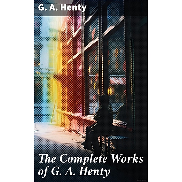 The Complete Works of G. A. Henty, G. A. Henty