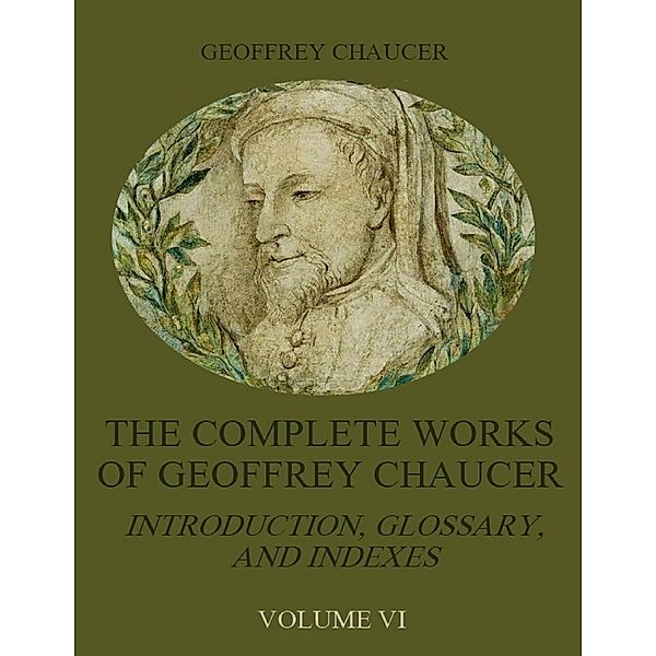 The Complete Works of Geoffrey Chaucer : Introduction, Glossary, and Indexes, Volume VI (Illustrated), Geoffrey Chaucer