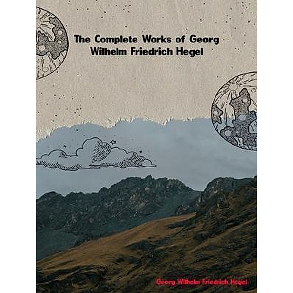 The Complete Works of Georg Wilhelm Friedrich Hegel, Georg Wilhelm Friedrich Hegel