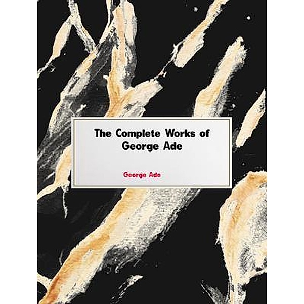 The Complete Works of George Ade, George Ade