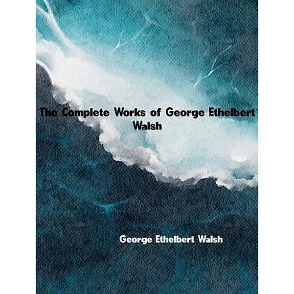 The Complete Works of George Ethelbert Walsh, George Ethelbert Walsh