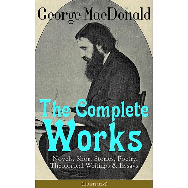 The Complete Works of George MacDonald: Novels, Short Stories, Poetry, Theological Writings & Essays (Illustrated), George Macdonald