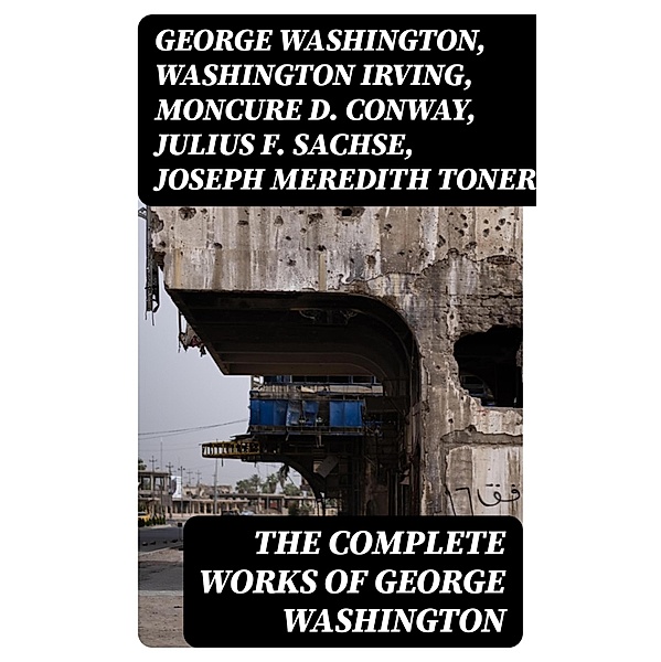 The Complete Works of George Washington, George Washington, Washington Irving, Moncure D. Conway, Julius F. Sachse, Joseph Meredith Toner