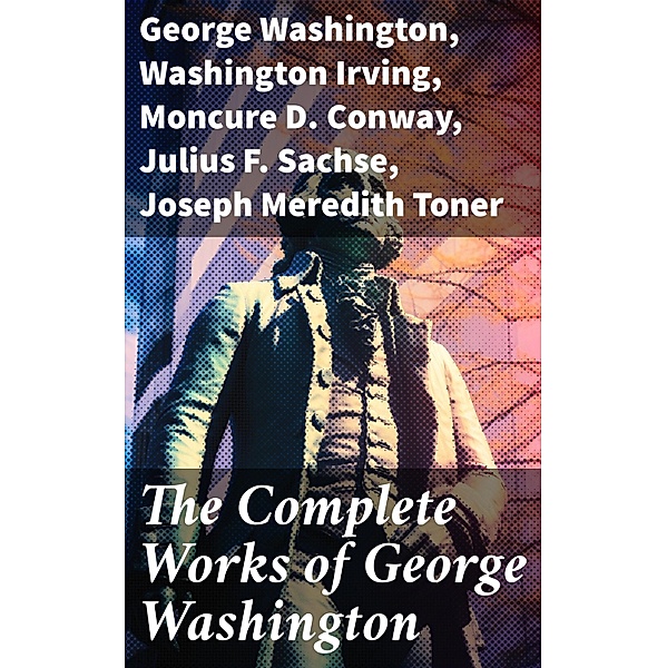 The Complete Works of George Washington, George Washington, Washington Irving, Moncure D. Conway, Julius F. Sachse, Joseph Meredith Toner