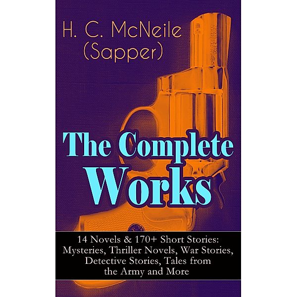 The Complete Works of H. C. McNeile (Sapper) - 14 Novels & 170+ Short Stories: Mysteries, Thriller Novels, War Stories, Detective Stories, Tales from the Army and More, H. C. McNeile