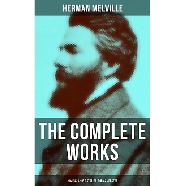 The Complete Works of Herman Melville: Novels, Short Stories, Poems & Essays, Herman Melville