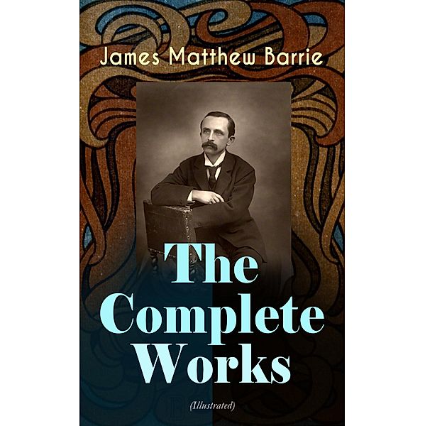 The Complete Works of J. M. Barrie (Illustrated), James Matthew Barrie